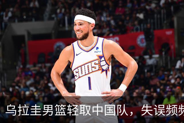 乌拉圭男篮轻取中国队，失误频频导致惨败