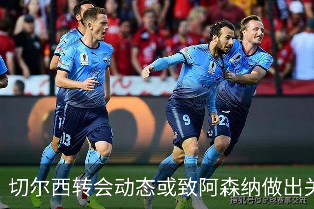 切尔西转会动态或致阿森纳做出关键选择，引发巨额转会浪潮