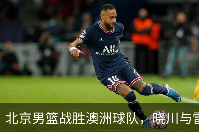 北京男篮战胜澳洲球队，晓川与雷蒙表现亮眼，年轻球员面临挑战