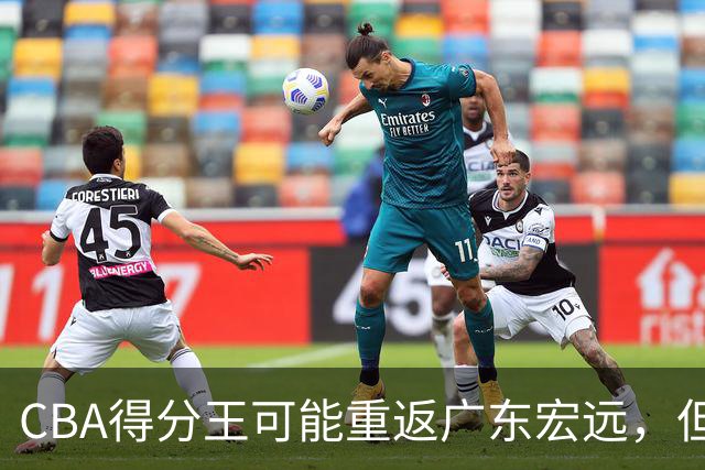 CBA得分王可能重返广东宏远，但上赛季的伤病遗憾尚存